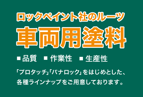 ロックペイント社のルーツ 車両用塗料　■品質 ■作業用 ■生産性　「プロタッチ」「パナロック」をはじめとした、各種ラインナップをご用意しております。