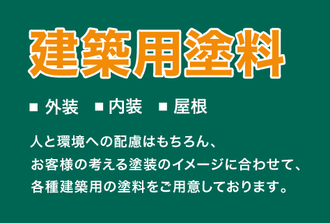 建築用塗料　■外装 ■内装 ■屋根　人と環境への配慮はもちろん、お客様の考える塗装のイメージに合わせて、各種建築用の塗料をご用意しております。