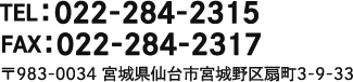 TEL：022-284-2315 FAX：022-284-2317　〒983-0034 宮城県仙台市宮城野区扇町3-9-33