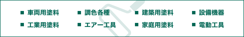 ■車両用塗料 ■建築用塗料 ■工業用塗料 ■家庭用塗料 ■調色各種 ■設備機器 ■エアー工具 ■電動工具